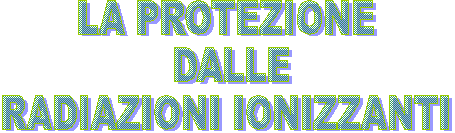 LA PROTEZIONE
 DALLE
RADIAZIONI IONIZZANTI